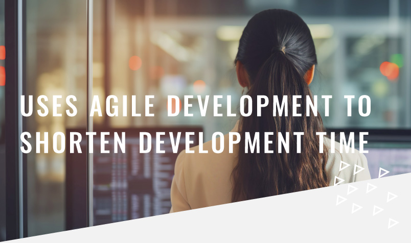 USES AGILE DEVELOPMENT TO SHORTEN DEVELOPMENT TIME