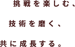 挑戦を楽しむ、技術を磨く、ともに成長する。